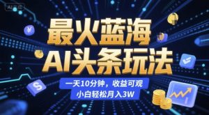 最火蓝海AI头条玩法，一天10分钟，收益可观，小白轻松月入3W【揭秘】 – 战狼项目网_分享创业资讯_最新网络项目资源-生财有道
