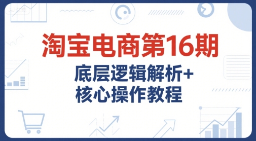 淘宝电商第16期，底层逻辑解析+核心操作教程，运营、推广提升能力的必学课程+配套资料 – 战狼项目网_分享创业资讯_最新网络项目资源-生财有道