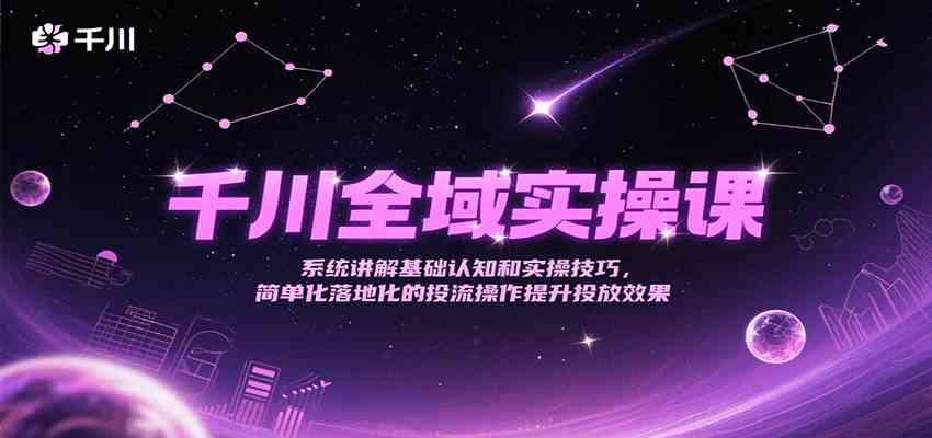 千川全域实操课，系统讲解基础认知和实操技巧，简单化落地化的投流操作提升投放效果 – 战狼项目网_分享创业资讯_最新网络项目资源-生财有道