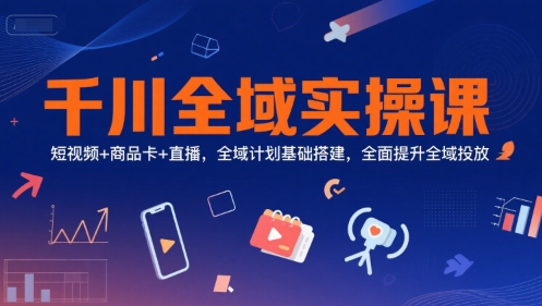 千川全域实操课，短视频+商品卡+直播，全域计划基础搭建，全面提升全域投放 – 战狼项目网_分享创业资讯_最新网络项目资源-生财有道