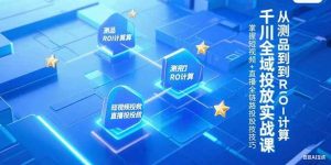 千川全域投放实战课,从测品到ROI计算,掌握短视频+直播全链路投放技巧 – 战狼项目网_分享创业资讯_最新网络项目资源-生财有道