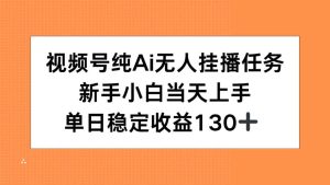 视频号纯AI无人挂播任务,新手小白当天上手,单日稳定收益130+ – 战狼项目网_分享创业资讯_最新网络项目资源-生财有道
