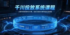 千川投放系统课程，从账号标签到ROI计算，包含冷启动与素材优化全流程 – 战狼项目网_分享创业资讯_最新网络项目资源-生财有道