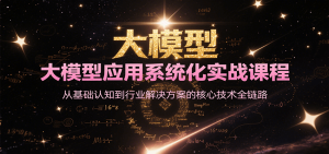 大模型应用系统化实战课程，从基础认知到行业解决方案的核心技术全链路 – 战狼项目网_分享创业资讯_最新网络项目资源-生财有道