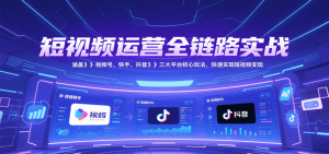 短视频运营全链路实战，涵盖视频号、快手、抖音三大平台核心玩法，快速实现变现！ – 战狼项目网_分享创业资讯_最新网络项目资源-生财有道