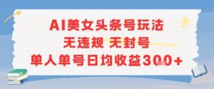 AI美女头条号玩法无违规无封号单人单号日均收益3张 – 战狼项目网_分享创业资讯_最新网络项目资源-生财有道