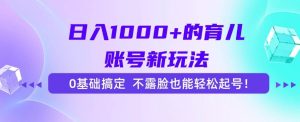 日入1000+的育儿账号新玩法,0基础搞定,不露脸也能轻松起号! – 战狼项目网_分享创业资讯_最新网络项目资源-生财有道