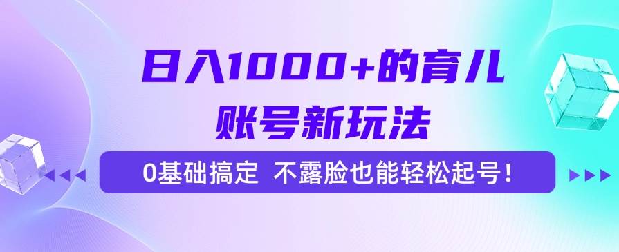 日入1000+的育儿账号新玩法，0基础搞定，不露脸也能轻松起号！ – 战狼项目网_分享创业资讯_最新网络项目资源-生财有道