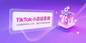 TikTok小店运营课，从店铺装修到达人合作，涵盖订单处理全流程 – 战狼项目网_分享创业资讯_最新网络项目资源-生财有道