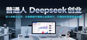 普通人Deepseek创业，小红书、抖音橱窗开通核心运营技巧，打通创作到变现全链路 – 战狼项目网_分享创业资讯_最新网络项目资源-生财有道
