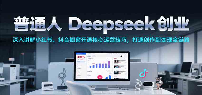 普通人Deepseek创业，小红书、抖音橱窗开通核心运营技巧，打通创作到变现全链路 – 战狼项目网_分享创业资讯_最新网络项目资源-生财有道