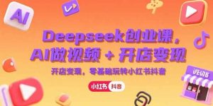 Deepseek创业课，AI做视频+开店变现，零基础玩转小红书抖音 – 战狼项目网_分享创业资讯_最新网络项目资源-生财有道