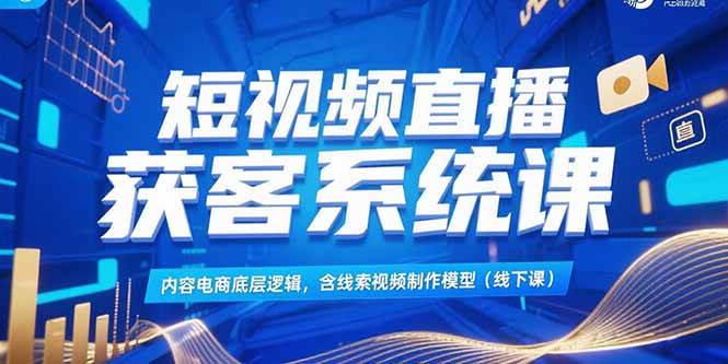 短视频直播获客系统课，内容电商底层逻辑，含线索视频制作模型(线下课) – 战狼项目网_分享创业资讯_最新网络项目资源-生财有道
