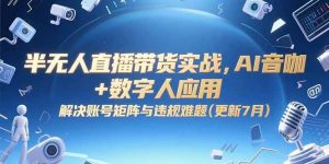 半无人直播带货实战，AI音咖+数字人应用 解决账号矩阵与违规难题(更新7月) – 战狼项目网_分享创业资讯_最新网络项目资源-生财有道