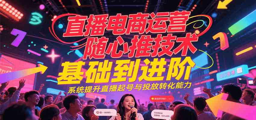 直播电商运营随心推投放技术基础到进阶，系统提升直播起号与投放转化能力 – 战狼项目网_分享创业资讯_最新网络项目资源-生财有道