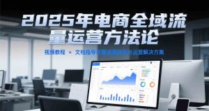 2025年电商全域流量运营方法论，视频教程+文档指导完整流量获取与运营解决方案 – 战狼项目网_分享创业资讯_最新网络项目资源-生财有道