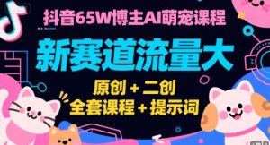 抖音65W博主AI萌宠课程，新赛道流量大，原创+二创，全套课程+提示词 – 战狼项目网_分享创业资讯_最新网络项目资源-生财有道