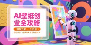AI壁纸创业全攻略，爆款拆解+AI绘图+自动发货，零基础到变现完整教学 – 战狼项目网_分享创业资讯_最新网络项目资源-生财有道
