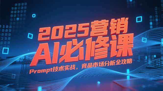 2025营销AI必修课，业务拆解逻辑，Prompt技术实战，竞品市场分析全攻略 – 战狼项目网_分享创业资讯_最新网络项目资源-生财有道