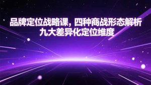 品牌定位战略课，四种商战形态解析，九大差异化定位维度 – 战狼项目网_分享创业资讯_最新网络项目资源-生财有道