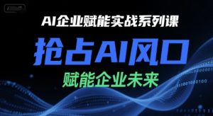 AI企业赋能实战系列课，抢占AI风口，赋能企业未来 – 战狼项目网_分享创业资讯_最新网络项目资源-生财有道