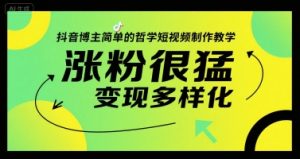 抖音博主简单的哲学短视频制作教学，涨粉很猛，变现多样化 – 战狼项目网_分享创业资讯_最新网络项目资源-生财有道