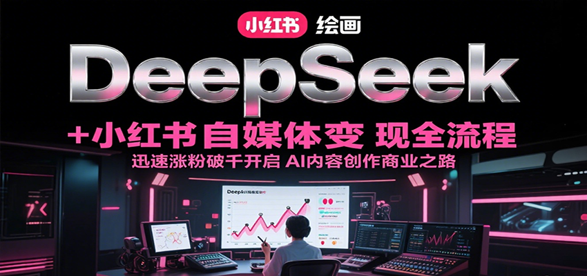 DeepSeek绘画+小红书自媒体变现全流程，迅速涨粉破千开启AI内容创作商业之路 – 战狼项目网_分享创业资讯_最新网络项目资源-生财有道