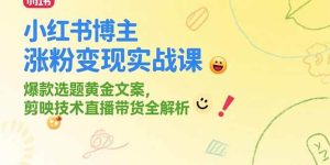 小红书博主涨粉变现实战课，爆款选题黄金文案，剪映技术直播带货全解析 – 战狼项目网_分享创业资讯_最新网络项目资源-生财有道