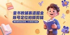 童书教辅赛道掘金，账号定位拍摄剪辑，爆款复制选品逻辑，从0到百万销量 – 战狼项目网_分享创业资讯_最新网络项目资源-生财有道