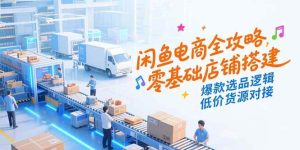 闲鱼电商全攻略，零基础店铺搭建，爆款选品逻辑，低价货源对接 – 战狼项目网_分享创业资讯_最新网络项目资源-生财有道