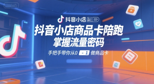 抖音小店商品卡陪跑，掌握流量密码，手把手带你从0-1做商品卡 – 战狼项目网_分享创业资讯_最新网络项目资源-生财有道