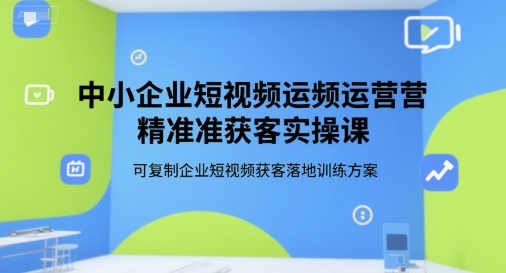 中小企业短视频运营精准获客实操课，可复制企业短视频获客落地训练方案 – 战狼项目网_分享创业资讯_最新网络项目资源-生财有道