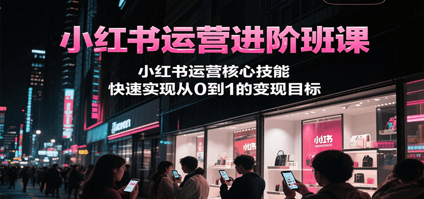 小红书运营进阶班课，小红书运营核心技能，快速实现从0到1的变现目标 – 战狼项目网_分享创业资讯_最新网络项目资源-生财有道