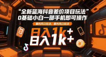 全新蓝海抖音差价项目玩法，0基础小白一部手机即可操作，暴利风口玩法，日入1k+【揭秘】 – 战狼项目网_分享创业资讯_最新网络项目资源-生财有道