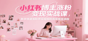 小红书博主涨粉变现实战课，新手快速涨粉并实现低粉高变现全流程 – 战狼项目网_分享创业资讯_最新网络项目资源-生财有道