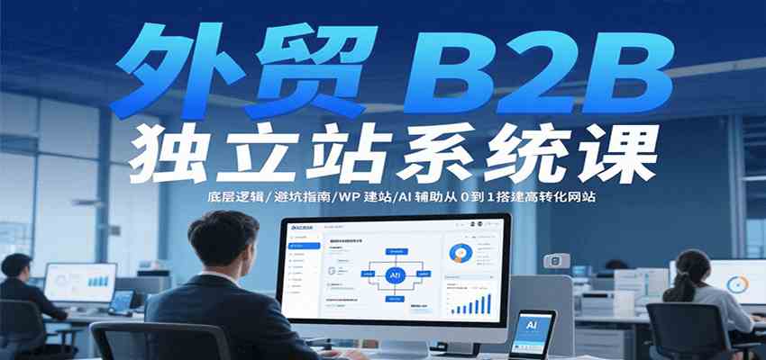 外贸B2B独立站系统课：底层逻辑/避坑指南/WP建站/AI辅助从0到1搭建高转化网站 – 战狼项目网_分享创业资讯_最新网络项目资源-生财有道