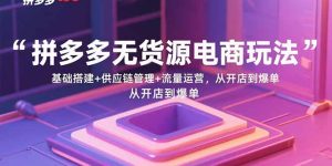 拼多多无货源电商玩法：基础搭建+供应链管理+流量运营，从开店到爆单 – 战狼项目网_分享创业资讯_最新网络项目资源-生财有道