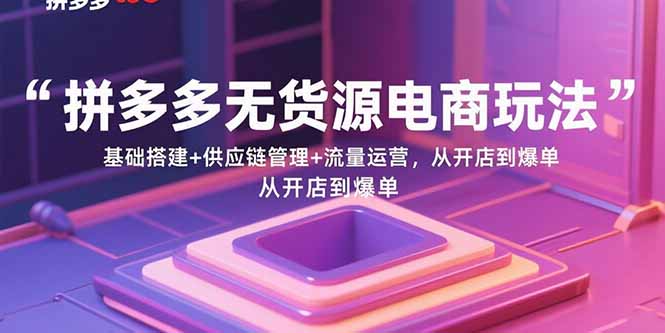 拼多多无货源电商玩法：基础搭建+供应链管理+流量运营，从开店到爆单 – 战狼项目网_分享创业资讯_最新网络项目资源-生财有道
