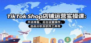 TikTok Shop店铺运营实操课：开店准备、后台设置操作、选品分析及软件工具等 – 战狼项目网_分享创业资讯_最新网络项目资源-生财有道
