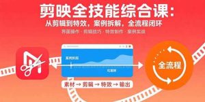 剪映全技能综合课：从剪辑到特效，案例拆解，全流程闭环 – 战狼项目网_分享创业资讯_最新网络项目资源-生财有道