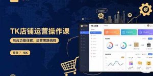 TK店铺运营实操课：后台功能详解，商品上架流程，运营思路拆解 – 战狼项目网_分享创业资讯_最新网络项目资源-生财有道