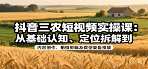 抖音三农短视频实操课：从基础认知、定位拆解到内容创作、拍摄剪辑及数据复盘投放 – 战狼项目网_分享创业资讯_最新网络项目资源-生财有道