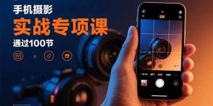 手机摄影实战专项课：通过100节实操课程实现从入门到精通的技能进阶 – 战狼项目网_分享创业资讯_最新网络项目资源-生财有道