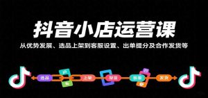 抖音小店运营课，从优势发展、选品上架到客服设置、出单提分及合作发货等 – 战狼项目网_分享创业资讯_最新网络项目资源-生财有道