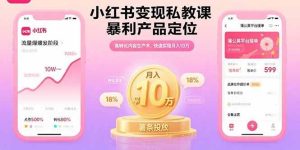 小红书变现私教课，暴利产品定位，高转化内容生产术，快速实现月入10万 – 战狼项目网_分享创业资讯_最新网络项目资源-生财有道