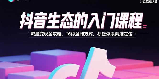 抖音生态的入门课程：流量变现全攻略，16种盈利方式，标签体系精准定位 – 战狼项目网_分享创业资讯_最新网络项目资源-生财有道