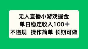 无人直播小游戏掘金，单日稳定收入100+，不违规操作简单 长期可做 – 战狼项目网_分享创业资讯_最新网络项目资源-生财有道