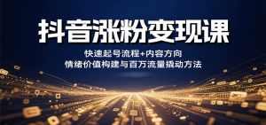 抖音涨粉变现课，快速起号流程+内容方向+情绪价值构建与百万流量撬动方法 – 战狼项目网_分享创业资讯_最新网络项目资源-生财有道