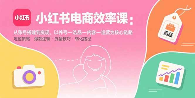 小红书电商效率课：从账号搭建到变现，以养号-选品-内容-运营为核心链路 – 战狼项目网_分享创业资讯_最新网络项目资源-生财有道