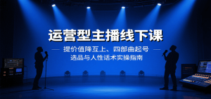运营型主播线下课：提价值降互上、四部曲起号、选品与人性话术实操指南 – 战狼项目网_分享创业资讯_最新网络项目资源-生财有道